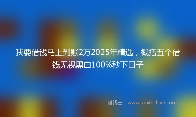 我要借钱马上到账2万2025年精选，概括五个借钱无视黑白100%秒下口子