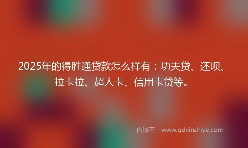2025年的得胜通贷款怎么样有:功夫贷、还呗、拉卡拉、超人卡、信用卡贷等。