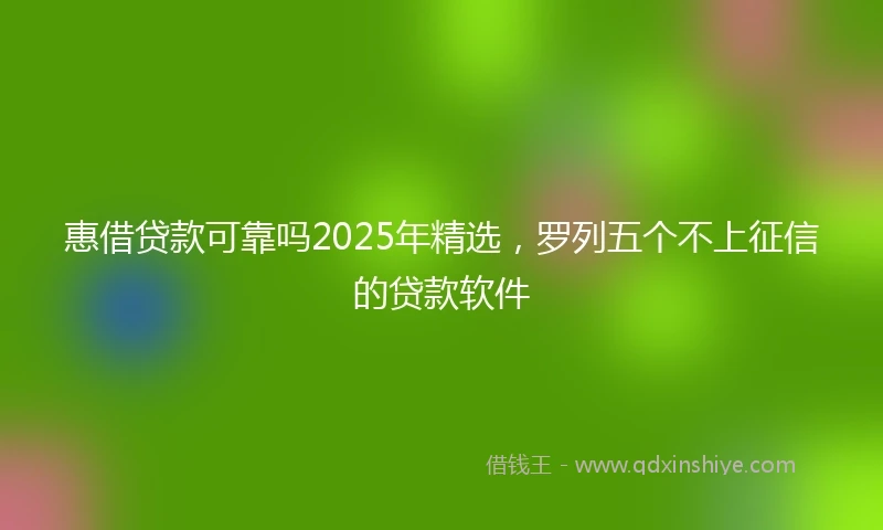 惠借贷款可靠吗2025年精选，罗列五个不上征信的贷款软件