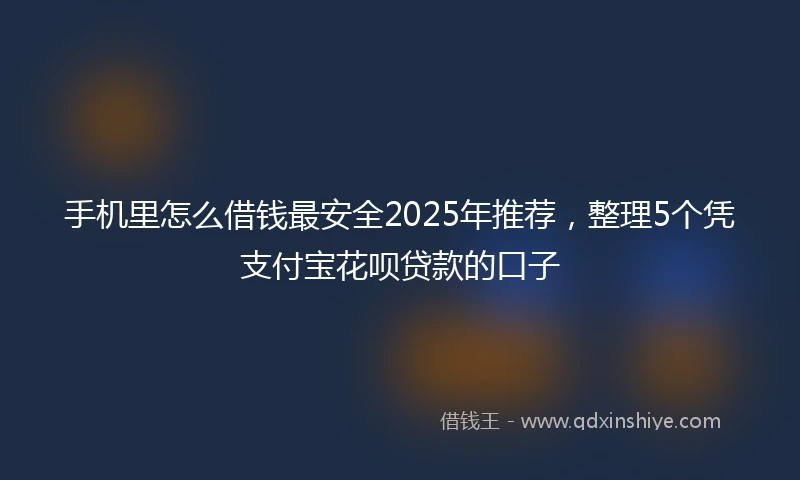 手机里怎么借钱最安全2025年推荐，整理5个凭支付宝花呗贷款的口子