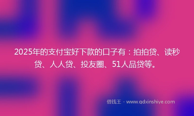 2025年的支付宝好下款的口子有：拍拍贷、读秒贷、人人贷、投友圈、51人品贷等。