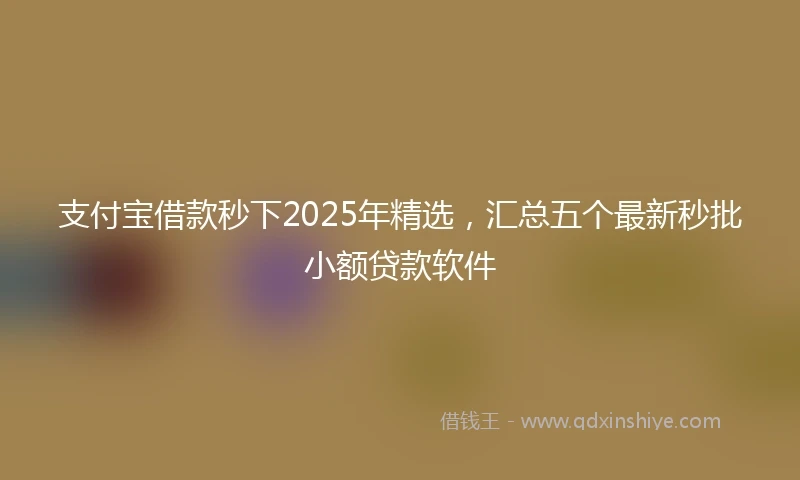 支付宝借款秒下2025年精选，汇总五个最新秒批小额贷款软件
