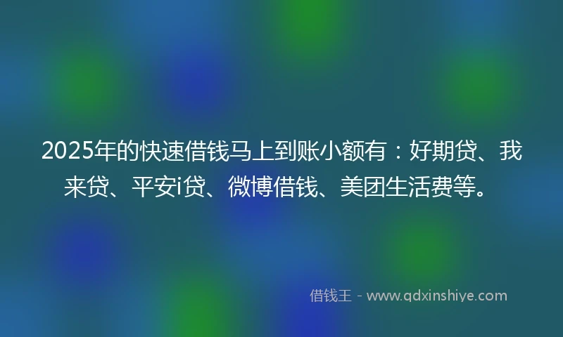 2025年的快速借钱马上到账小额有：好期贷、我来贷、平安i贷、微博借钱、美团生活费等。