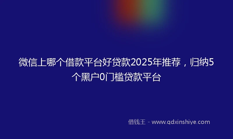 微信上哪个借款平台好贷款2025年推荐，归纳5个黑户0门槛贷款平台