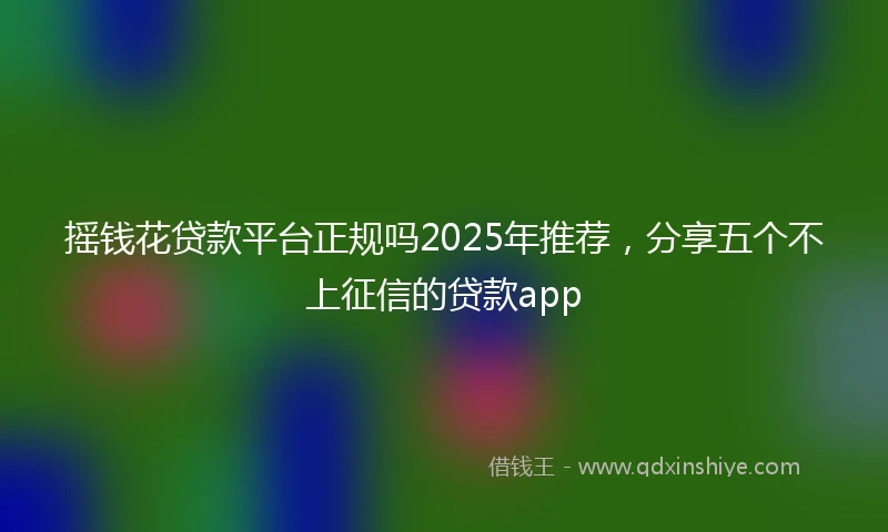 摇钱花贷款平台正规吗2025年推荐，分享五个不上征信的贷款app