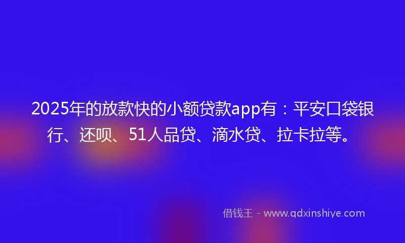 2025年的放款快的小额贷款app有：平安口袋银行、还呗、51人品贷、滴水贷、拉卡拉等。
