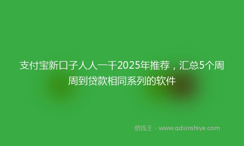 支付宝新口子人人一千2025年推荐，汇总5个周周到贷款相同系列的软件