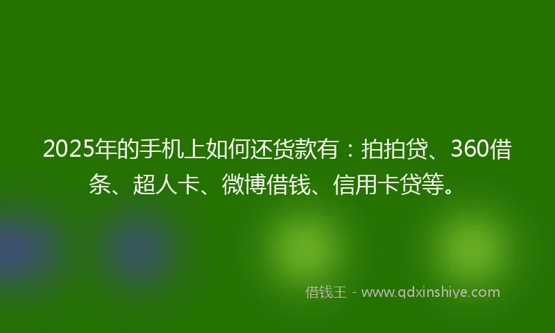 2025年的手机上如何还货款有：拍拍贷、360借条、超人卡、微博借钱、信用卡贷等。