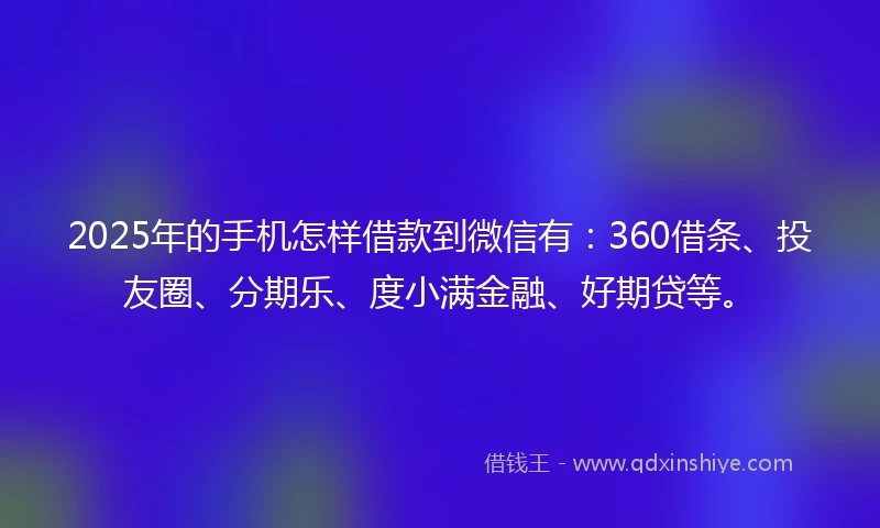 2025年的手机怎样借款到微信有：360借条、投友圈、分期乐、度小满金融、好期贷等。