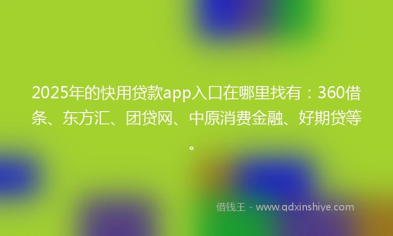 2025年的快用贷款app入口在哪里找有：360借条、东方汇、团贷网、中原消费金融、好期贷等。