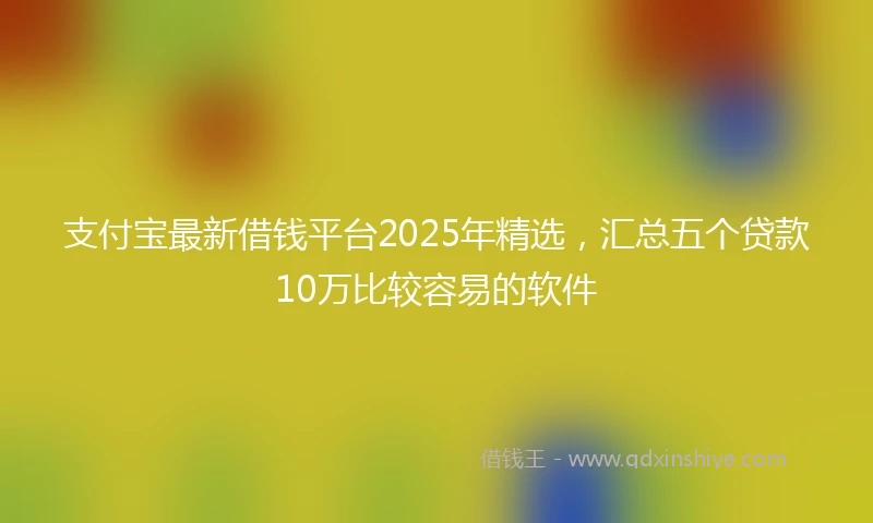 支付宝最新借钱平台2025年精选，汇总五个贷款10万比较容易的软件