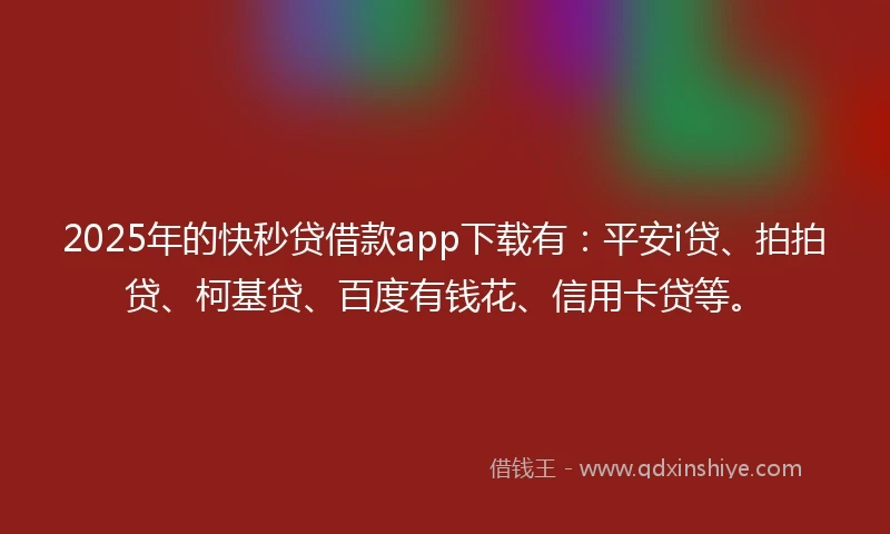 2025年的快秒贷借款app下载有：平安i贷、拍拍贷、柯基贷、百度有钱花、信用卡贷等。