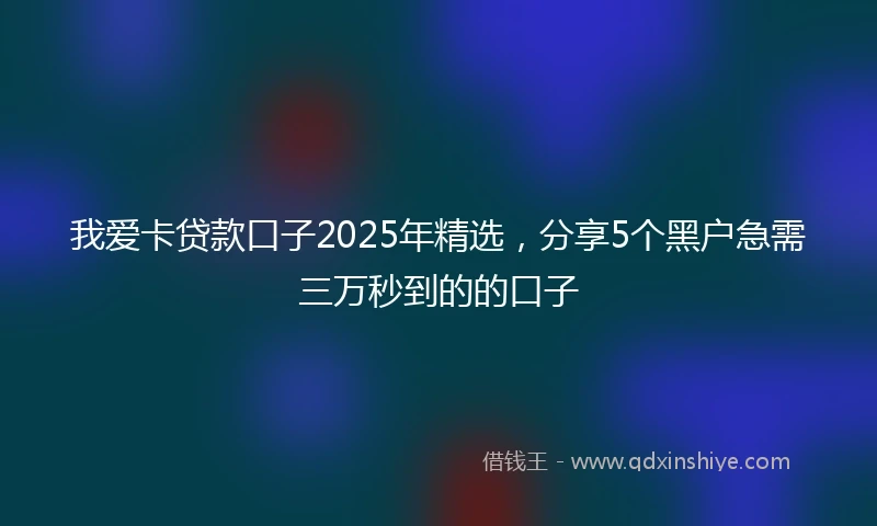 我爱卡贷款口子2025年精选，分享5个黑户急需三万秒到的的口子