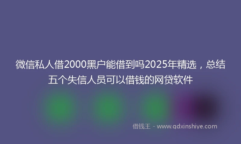 微信私人借2000黑户能借到吗2025年精选，总结五个失信人员可以借钱的网贷软件