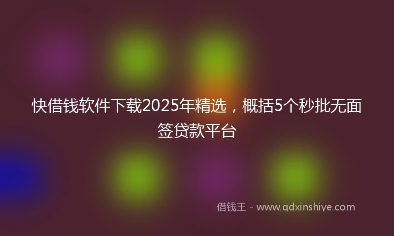 快借钱软件下载2025年精选，概括5个秒批无面签贷款平台