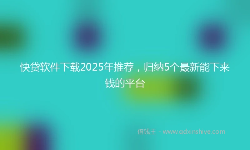 快贷软件下载2025年推荐，归纳5个最新能下来钱的平台