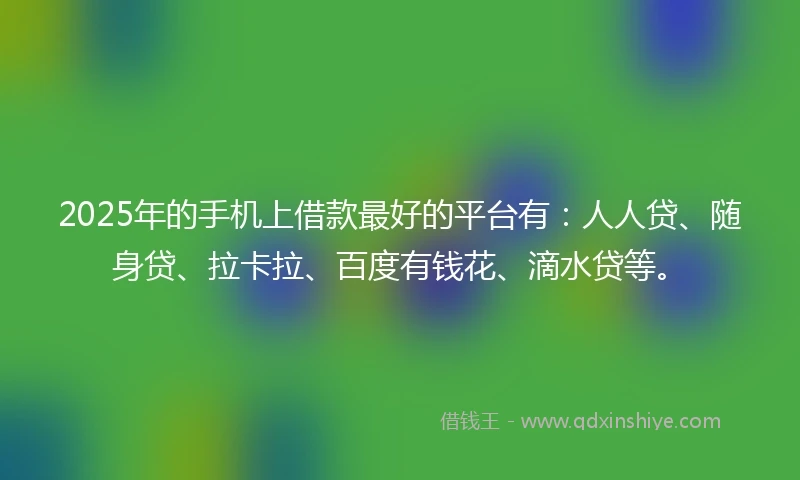 2025年的手机上借款最好的平台有：人人贷、随身贷、拉卡拉、百度有钱花、滴水贷等。