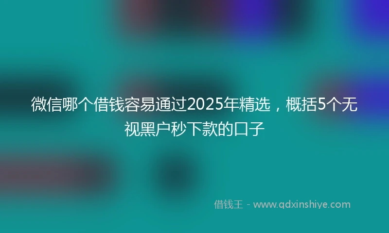 微信哪个借钱容易通过2025年精选，概括5个无视黑户秒下款的口子