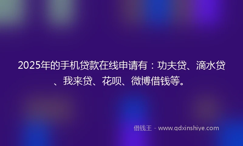 2025年的手机贷款在线申请有：功夫贷、滴水贷、我来贷、花呗、微博借钱等。