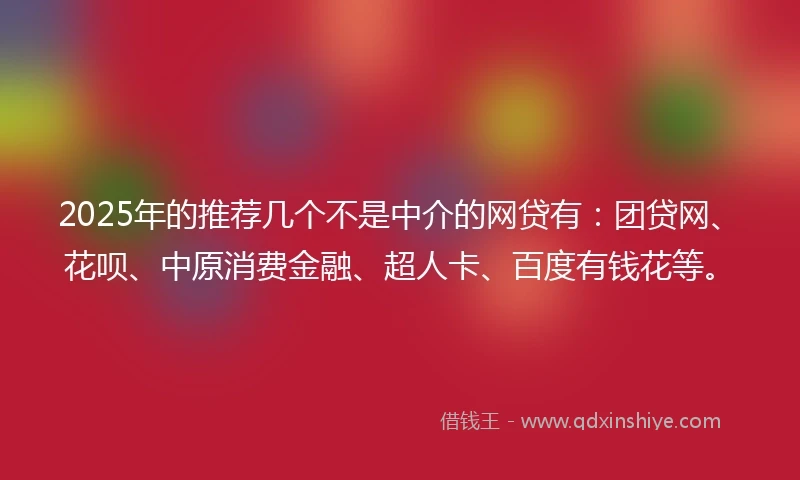 2025年的推荐几个不是中介的网贷有：团贷网、花呗、中原消费金融、超人卡、百度有钱花等。