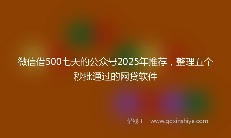 微信借500七天的公众号2025年推荐,整理五个秒批通过的网贷软件