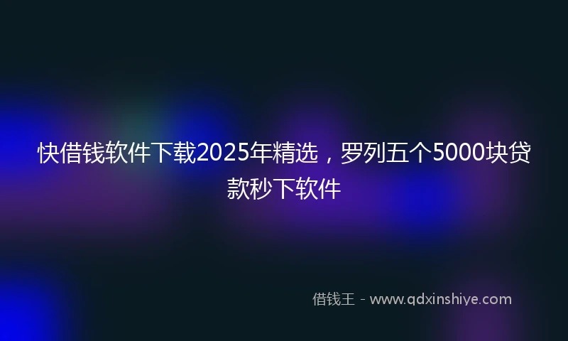 快借钱软件下载2025年精选，罗列五个5000块贷款秒下软件