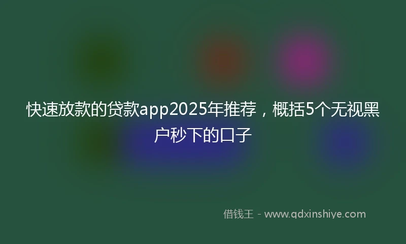 快速放款的贷款app2025年推荐，概括5个无视黑户秒下的口子