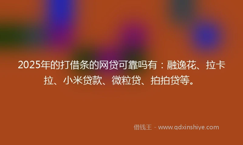 2025年的打借条的网贷可靠吗有：融逸花、拉卡拉、小米贷款、微粒贷、拍拍贷等。