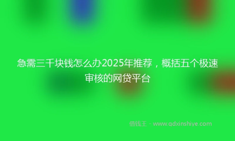 急需三千块钱怎么办2025年推荐，概括五个极速审核的网贷平台
