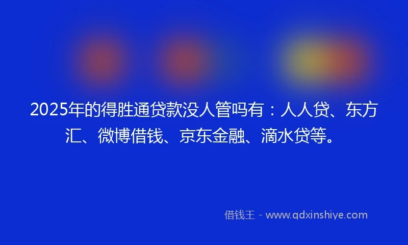2025年的得胜通贷款没人管吗有：人人贷、东方汇、微博借钱、京东金融、滴水贷等。