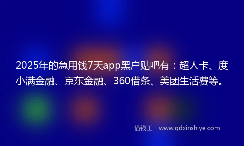 2025年的急用钱7天app黑户贴吧有：超人卡、度小满金融、京东金融、360借条、美团生活费等。