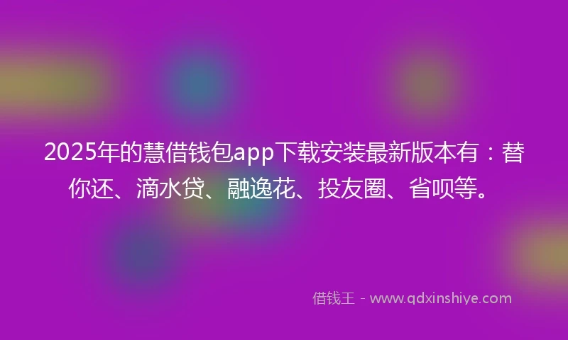 2025年的慧借钱包app下载安装最新版本有：替你还、滴水贷、融逸花、投友圈、省呗等。
