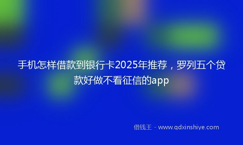 手机怎样借款到银行卡2025年推荐，罗列五个贷款好做不看征信的app