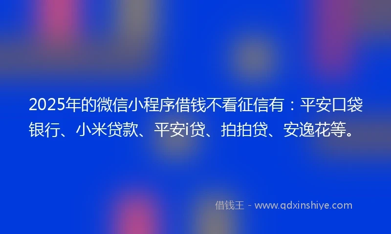 2025年的微信小程序借钱不看征信有：平安口袋银行、小米贷款、平安i贷、拍拍贷、安逸花等。