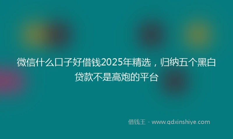 微信什么口子好借钱2025年精选,归纳五个黑白贷款不是高炮的平台