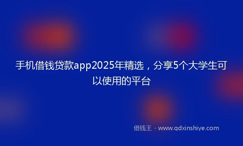 手机借钱贷款app2025年精选，分享5个大学生可以使用的平台
