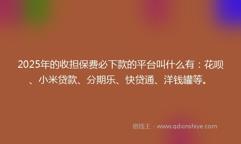 2025年的收担保费必下款的平台叫什么有：花呗、小米贷款、分期乐、快贷通、洋钱罐等。
