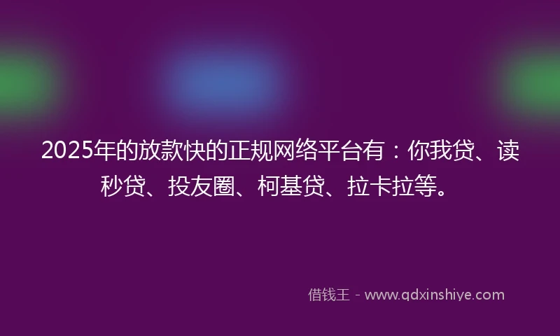 2025年的放款快的正规网络平台有：你我贷、读秒贷、投友圈、柯基贷、拉卡拉等。