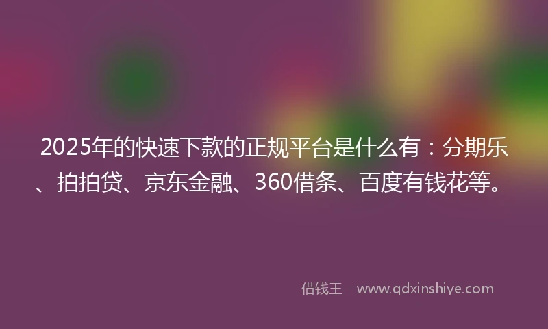 2025年的快速下款的正规平台是什么有：分期乐、拍拍贷、京东金融、360借条、百度有钱花等。
