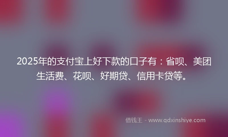 2025年的支付宝上好下款的口子有:省呗、美团生活费、花呗、好期贷、信用卡贷等。