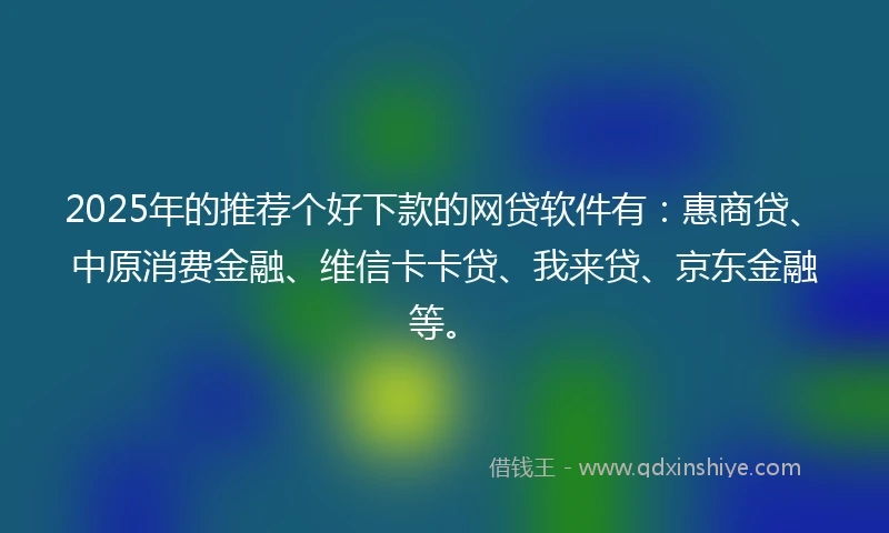 2025年的推荐个好下款的网贷软件有：惠商贷、中原消费金融、维信卡卡贷、我来贷、京东金融等。