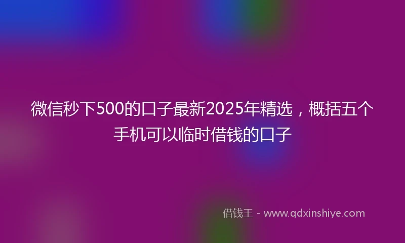 微信秒下500的口子最新2025年精选，概括五个手机可以临时借钱的口子