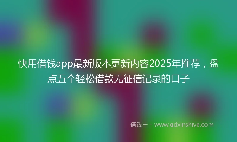 快用借钱app最新版本更新内容2025年推荐，盘点五个轻松借款无征信记录的口子