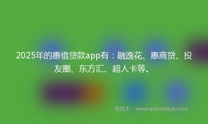 2025年的惠借贷款app有：融逸花、惠商贷、投友圈、东方汇、超人卡等。