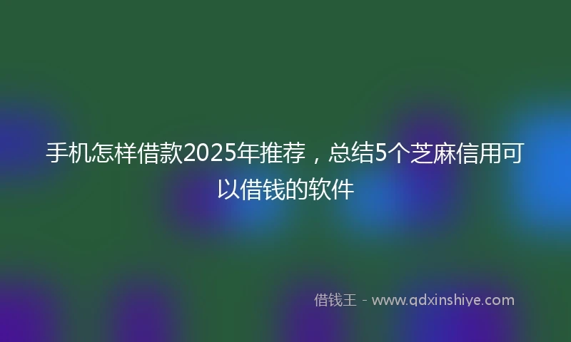 手机怎样借款2025年推荐，总结5个芝麻信用可以借钱的软件