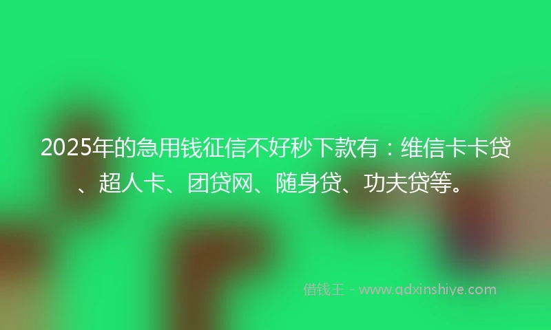 2025年的急用钱征信不好秒下款有：维信卡卡贷、超人卡、团贷网、随身贷、功夫贷等。