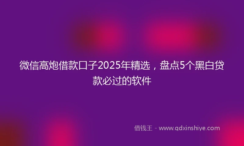 微信高炮借款口子2025年精选，盘点5个黑白贷款必过的软件