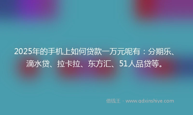 2025年的手机上如何贷款一万元呢有：分期乐、滴水贷、拉卡拉、东方汇、51人品贷等。