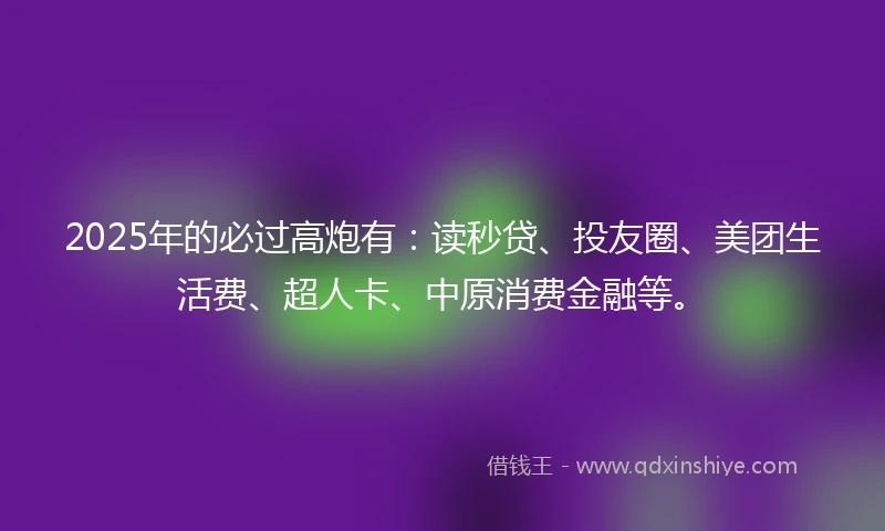 2025年的必过高炮有：读秒贷、投友圈、美团生活费、超人卡、中原消费金融等。
