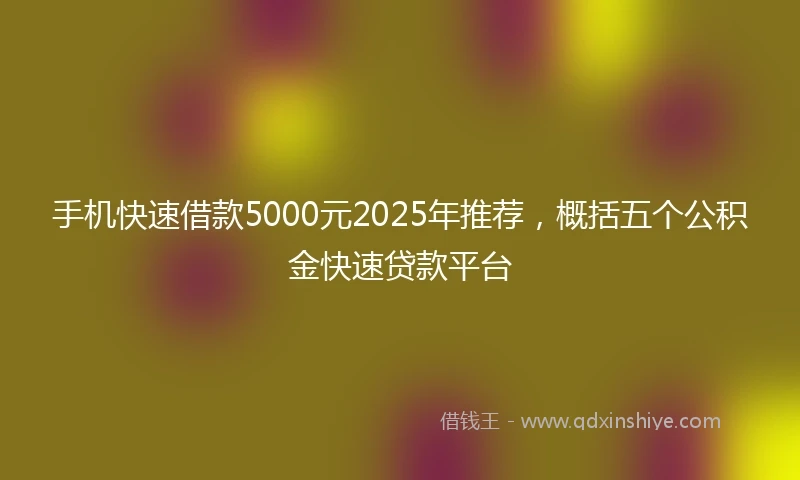 手机快速借款5000元2025年推荐，概括五个公积金快速贷款平台